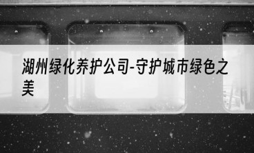 湖州绿化养护公司-守护城市绿色之美