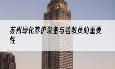 苏州绿化养护设备与验收员的重要性