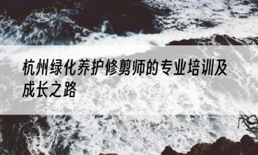 杭州绿化养护修剪师的专业培训及成长之路