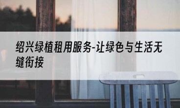 绍兴绿植租用服务-让绿色与生活无缝衔接