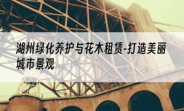 湖州绿化养护与花木租赁-打造美丽城市景观