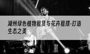 湖州绿色植物租赁与花卉租摆-打造生态之美