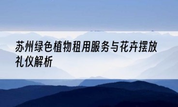 苏州绿色植物租用服务与花卉摆放礼仪解析
