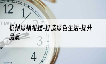杭州绿植租摆-打造绿色生活-提升品质
