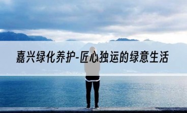 嘉兴绿化养护-匠心独运的绿意生活