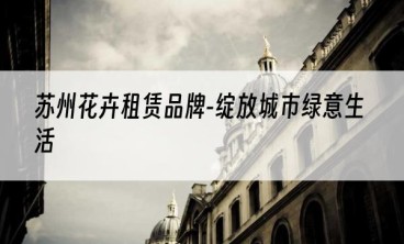 苏州花卉租赁品牌-绽放城市绿意生活