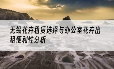 无锡花卉租赁选择与办公室花卉出租便利性分析