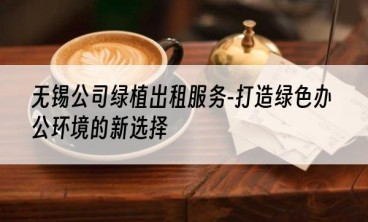无锡公司绿植出租服务-打造绿色办公环境的新选择