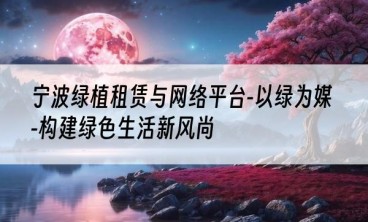 宁波绿植租赁与网络平台-以绿为媒-构建绿色生活新风尚