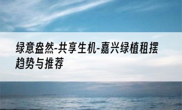 绿意盎然-共享生机-嘉兴绿植租摆趋势与推荐