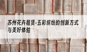 苏州花卉租赁-五彩缤纷的创新方式与美好体验