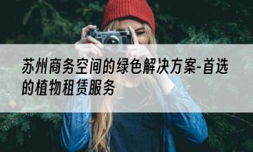 苏州商务空间的绿色解决方案-首选的植物租赁服务