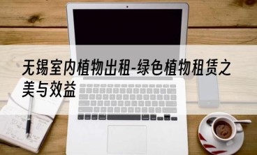 无锡室内植物出租-绿色植物租赁之美与效益