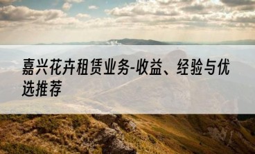 嘉兴花卉租赁业务-收益、经验与优选推荐
