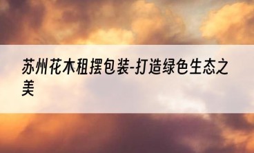 苏州花木租摆包装-打造绿色生态之美