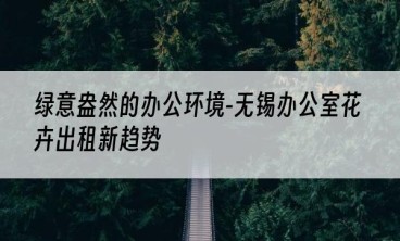 绿意盎然的办公环境-无锡办公室花卉出租新趋势