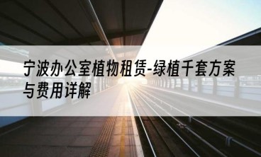 宁波办公室植物租赁-绿植千套方案与费用详解