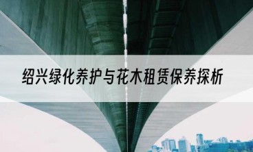 绍兴绿化养护与花木租赁保养探析