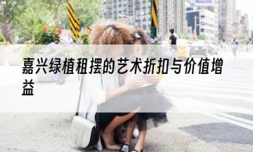 嘉兴绿植租摆的艺术折扣与价值增益