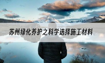 苏州绿化养护之科学选择施工材料