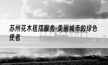 苏州花木租摆服务-美丽城市的绿色使者