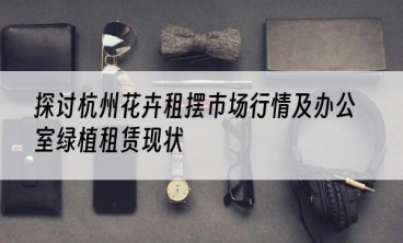 探讨杭州花卉租摆市场行情及办公室绿植租赁现状