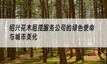 绍兴花木租摆服务公司的绿色使命与城市美化