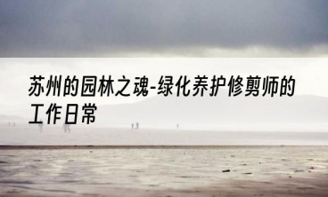 苏州的园林之魂-绿化养护修剪师的工作日常
