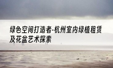 绿色空间打造者-杭州室内绿植租赁及花盆艺术探索