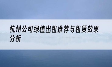 杭州公司绿植出租推荐与租赁效果分析