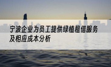 宁波企业为员工提供绿植租借服务及相应成本分析
