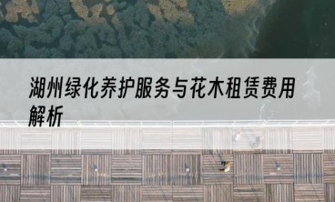 湖州绿化养护服务与花木租赁费用解析