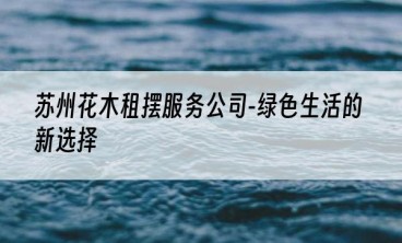 苏州花木租摆服务公司-绿色生活的新选择