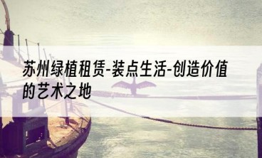 苏州绿植租赁-装点生活-创造价值的艺术之地