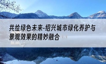 共绘绿色未来-绍兴城市绿化养护与景观效果的精妙融合