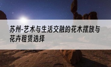 苏州-艺术与生活交融的花木摆放与花卉租赁选择