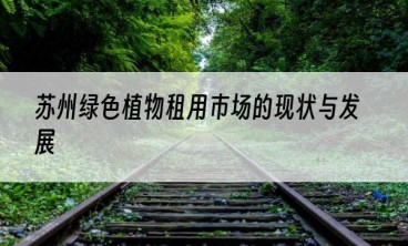 苏州绿色植物租用市场的现状与发展