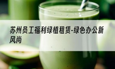 苏州员工福利绿植租赁-绿色办公新风尚