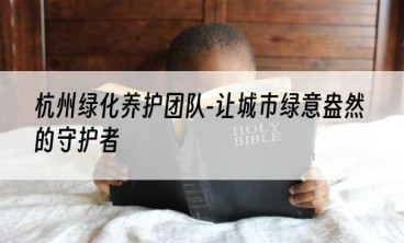 杭州绿化养护团队-让城市绿意盎然的守护者