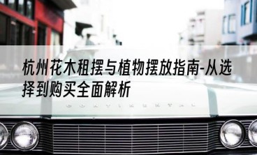 杭州花木租摆与植物摆放指南-从选择到购买全面解析