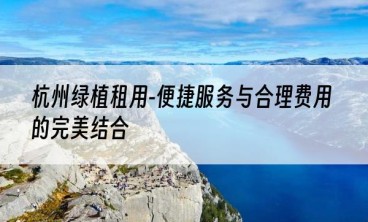 杭州绿植租用-便捷服务与合理费用的完美结合
