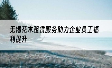 无锡花木租赁服务助力企业员工福利提升