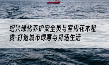 绍兴绿化养护安全员与室内花木租赁-打造城市绿意与舒适生活