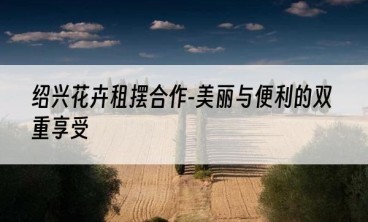 绍兴花卉租摆合作-美丽与便利的双重享受