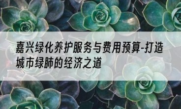 嘉兴绿化养护服务与费用预算-打造城市绿肺的经济之道