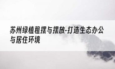 苏州绿植租摆与摆放-打造生态办公与居住环境