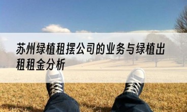 苏州绿植租摆公司的业务与绿植出租租金分析