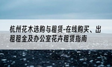 杭州花木选购与租赁-在线购买、出租租金及办公室花卉租赁指南