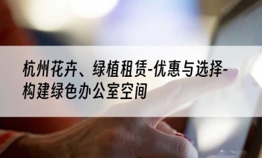 杭州花卉、绿植租赁-优惠与选择-构建绿色办公室空间