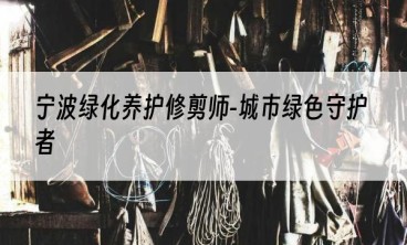 宁波绿化养护修剪师-城市绿色守护者